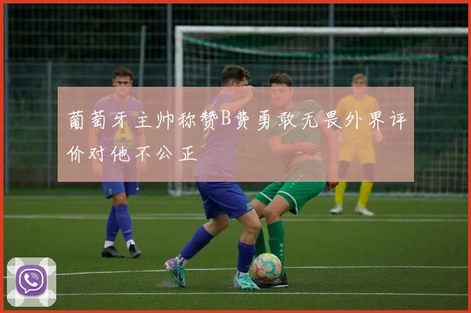 葡萄牙主帅称赞B费勇敢无畏外界评价对他不公正