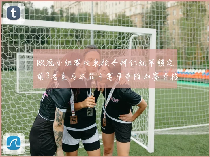 欧冠小组赛结束枪手拜仁红军锁定前3名皇马本菲卡需争夺附加赛资格