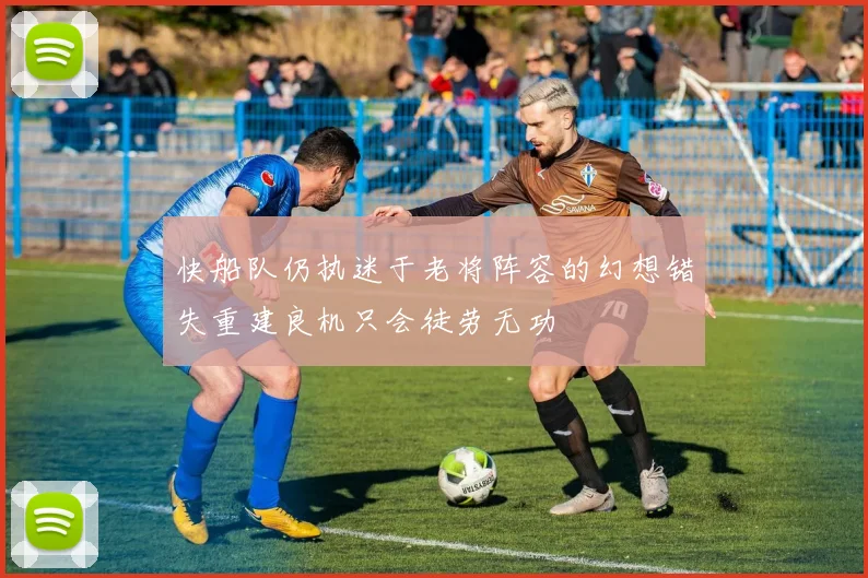 快船队仍执迷于老将阵容的幻想错失重建良机只会徒劳无功