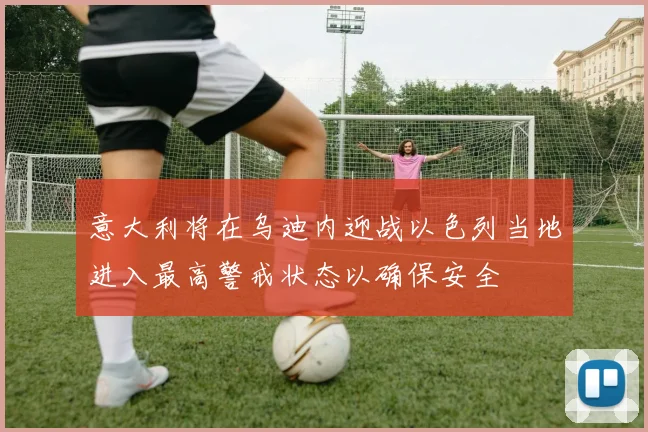 意大利将在乌迪内迎战以色列当地进入最高警戒状态以确保安全