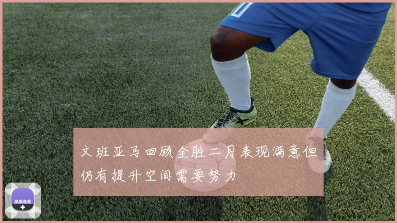 文班亚马回顾全胜二月表现满意但仍有提升空间需要努力