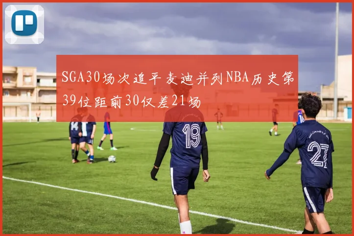 SGA30场次追平麦迪并列NBA历史第39位距前30仅差21场