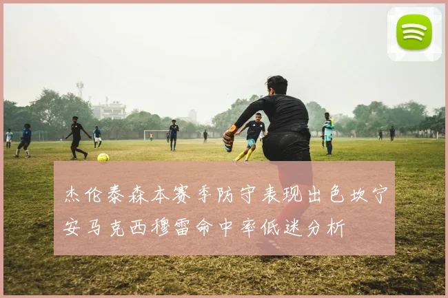 杰伦泰森本赛季防守表现出色坎宁安马克西穆雷命中率低迷分析