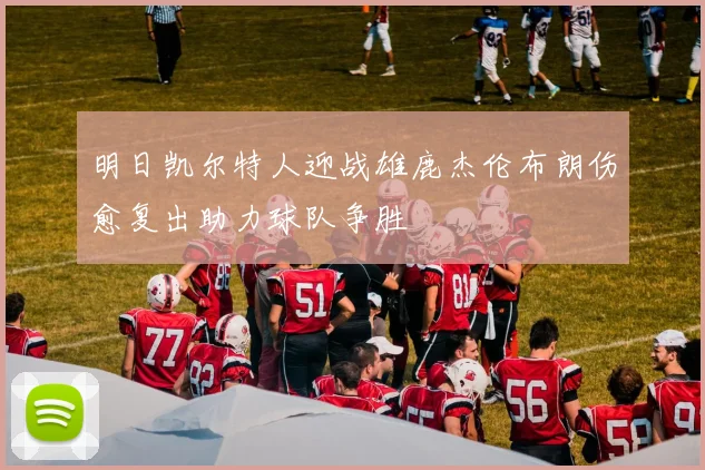 明日凯尔特人迎战雄鹿杰伦布朗伤愈复出助力球队争胜