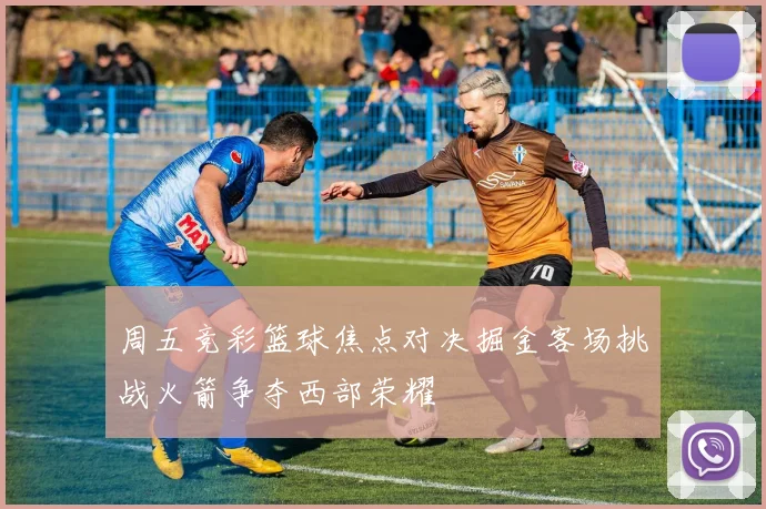 周五竞彩篮球焦点对决掘金客场挑战火箭争夺西部荣耀