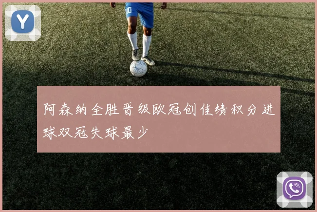 阿森纳全胜晋级欧冠创佳绩积分进球双冠失球最少