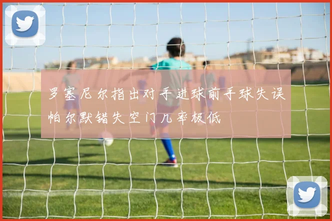罗塞尼尔指出对手进球前手球失误帕尔默错失空门几率极低