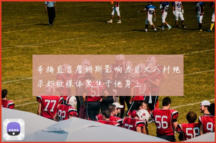 夸梅直言詹姆斯影响力巨大八村绝杀却被媒体聚焦于他身上