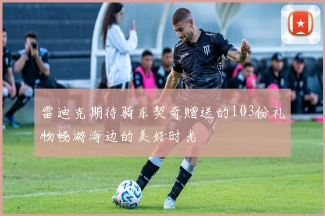 雷迪克期待骑东契奇赠送的103份礼物畅游海边的美好时光