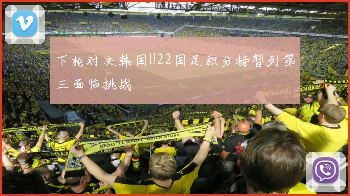 下轮对决韩国U22国足积分榜暂列第三面临挑战