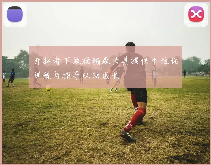开拓者下放杨瀚森为其提供个性化训练与指导以助成长