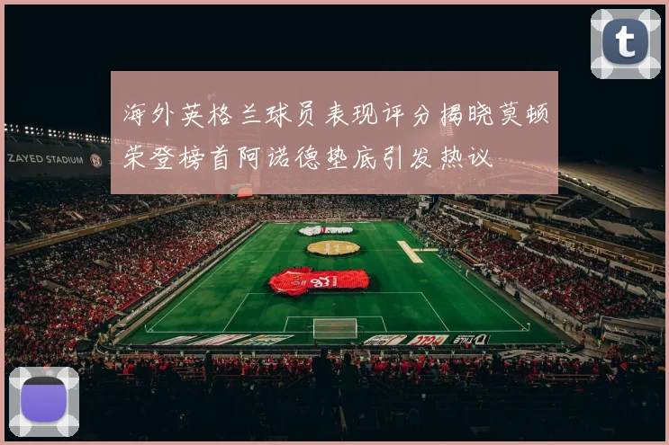 海外英格兰球员表现评分揭晓莫顿荣登榜首阿诺德垫底引发热议