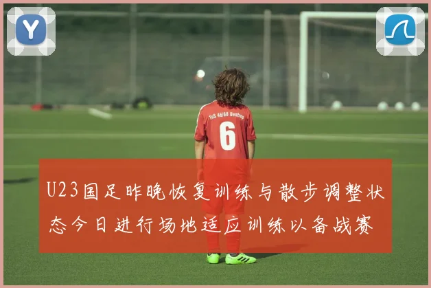 U23国足昨晚恢复训练与散步调整状态今日进行场地适应训练以备战赛事