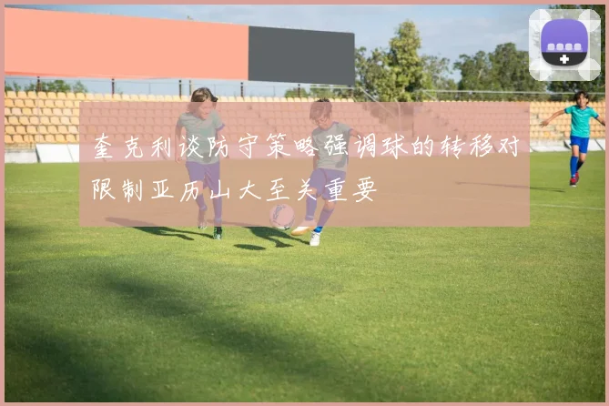 奎克利谈防守策略强调球的转移对限制亚历山大至关重要