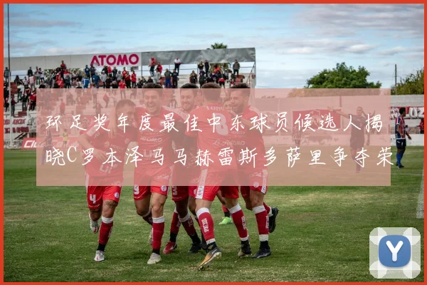 环足奖年度最佳中东球员候选人揭晓C罗本泽马马赫雷斯多萨里争夺荣誉