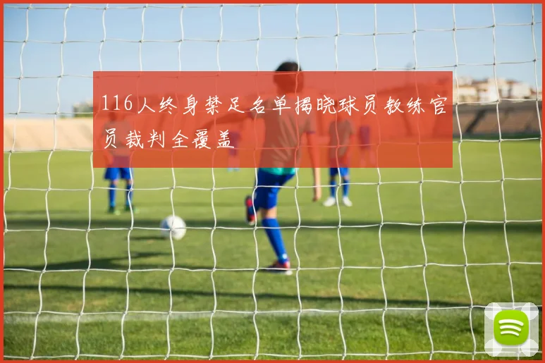 116人终身禁足名单揭晓球员教练官员裁判全覆盖