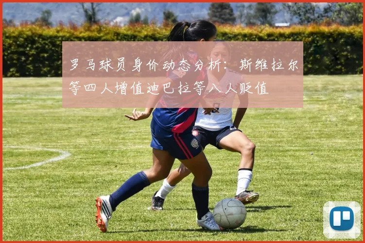 罗马球员身价动态分析：斯维拉尔等四人增值迪巴拉等八人贬值