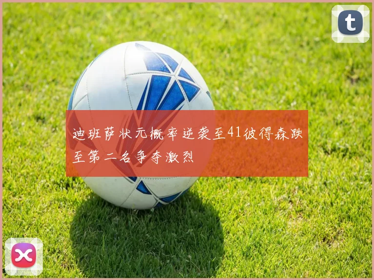 迪班萨状元概率逆袭至41彼得森跌至第二名争夺激烈