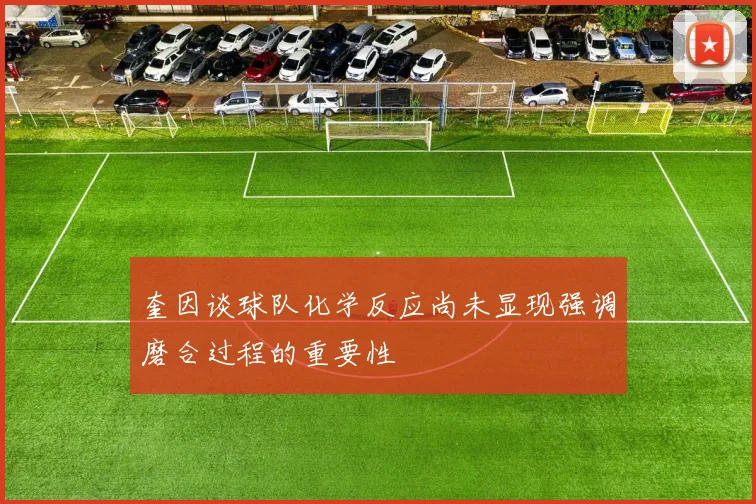 奎因谈球队化学反应尚未显现强调磨合过程的重要性