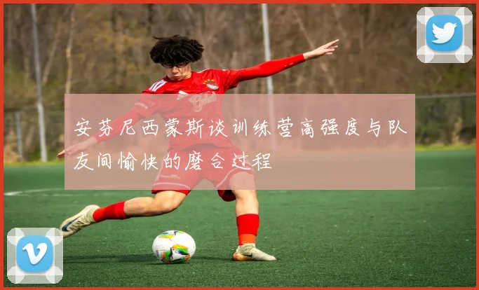 安芬尼西蒙斯谈训练营高强度与队友间愉快的磨合过程