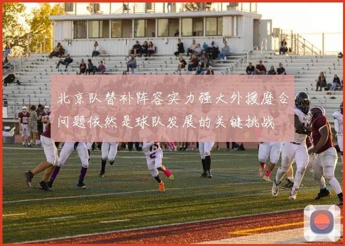 北京队替补阵容实力强大外援磨合问题依然是球队发展的关键挑战