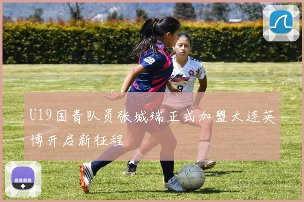 U19国青队员张城瑞正式加盟大连英博开启新征程