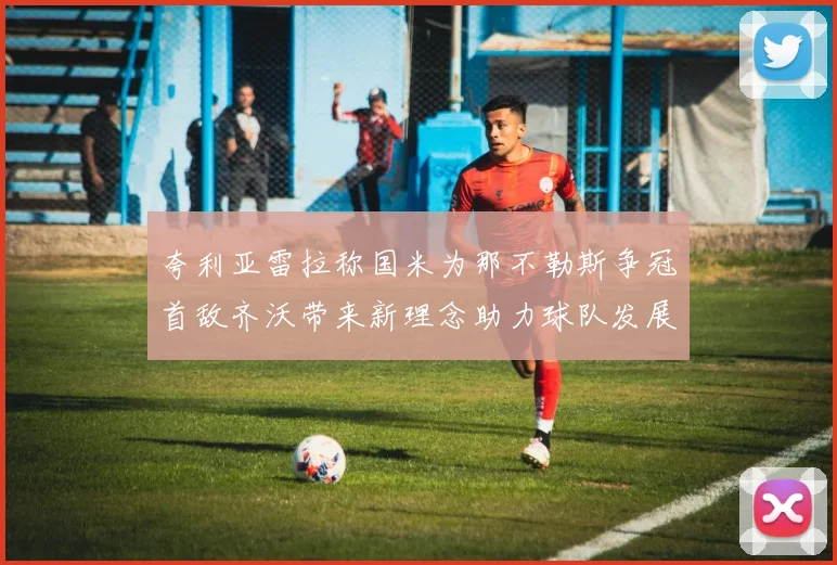 夸利亚雷拉称国米为那不勒斯争冠首敌齐沃带来新理念助力球队发展