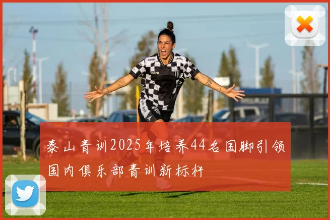 泰山青训2025年培养44名国脚引领国内俱乐部青训新标杆