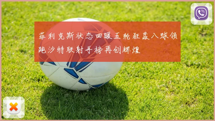 菲利克斯状态回暖五轮狂轰八球领跑沙特联射手榜再创辉煌