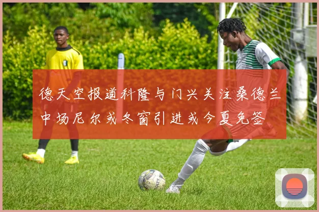 德天空报道科隆与门兴关注桑德兰中场尼尔或冬窗引进或今夏免签