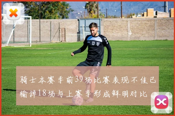 骑士本赛季前39场比赛表现不佳已输掉18场与上赛季形成鲜明对比