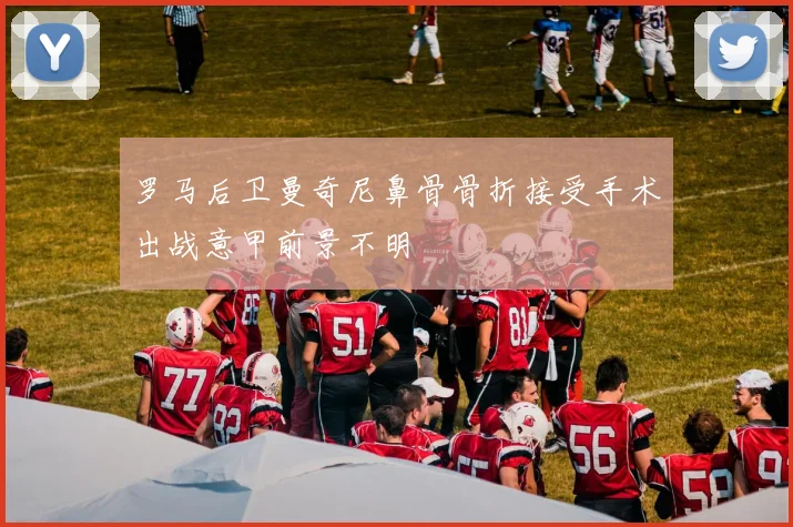 罗马后卫曼奇尼鼻骨骨折接受手术出战意甲前景不明