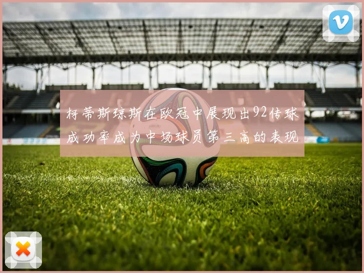 柯蒂斯琼斯在欧冠中展现出92传球成功率成为中场球员第三高的表现