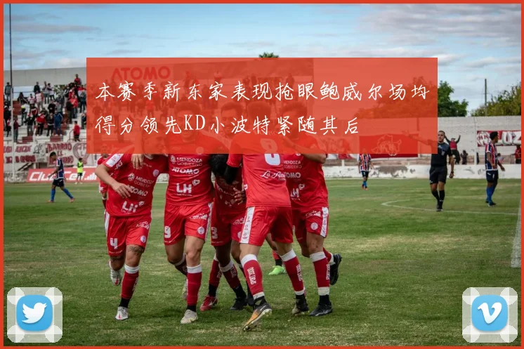 本赛季新东家表现抢眼鲍威尔场均得分领先KD小波特紧随其后