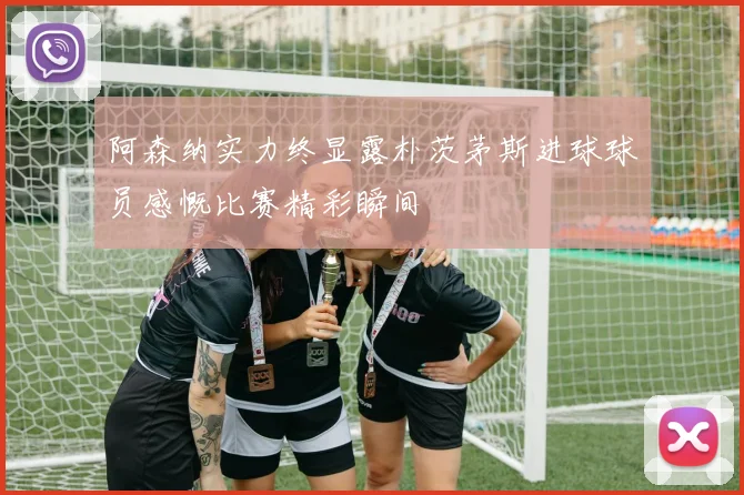 阿森纳实力终显露朴茨茅斯进球球员感慨比赛精彩瞬间