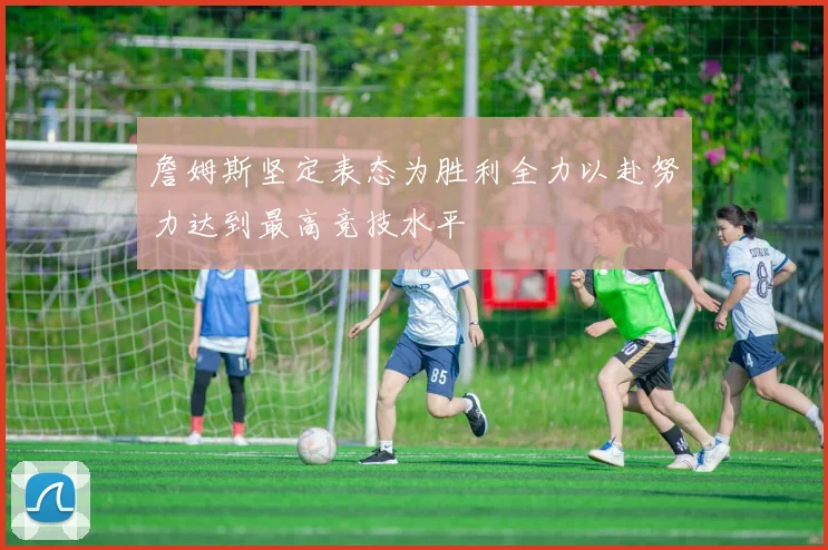 詹姆斯坚定表态为胜利全力以赴努力达到最高竞技水平