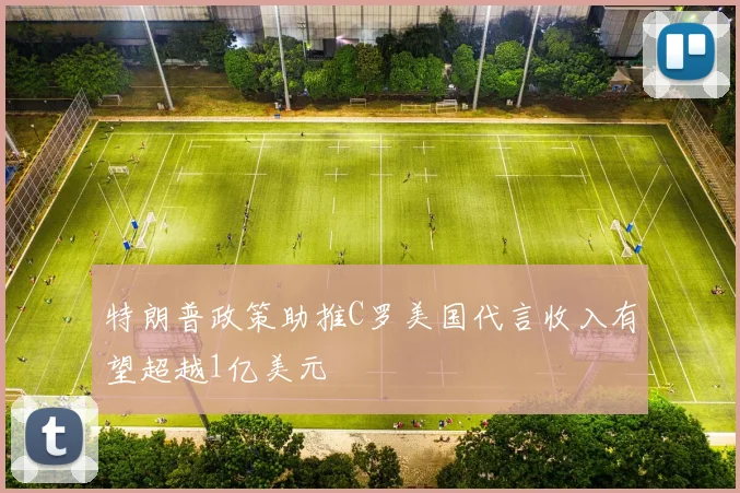 特朗普政策助推C罗美国代言收入有望超越1亿美元