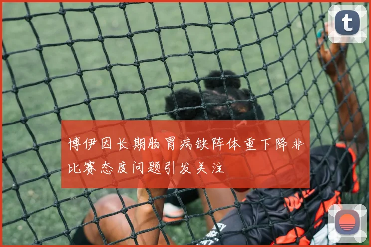 博伊因长期肠胃病缺阵体重下降非比赛态度问题引发关注