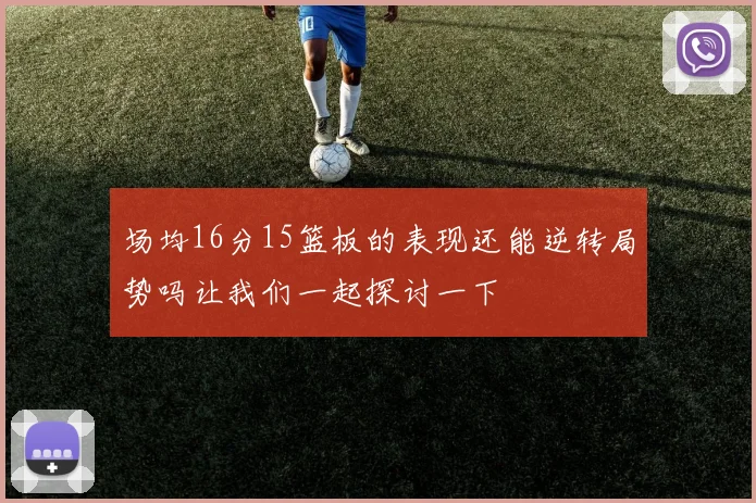 场均16分15篮板的表现还能逆转局势吗让我们一起探讨一下