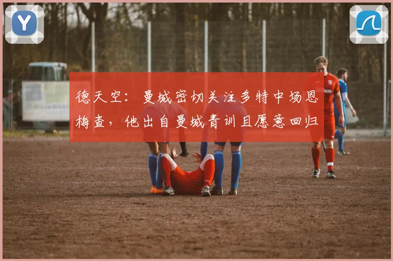 德天空：曼城密切关注多特中场恩梅查，他出自曼城青训且愿意回归