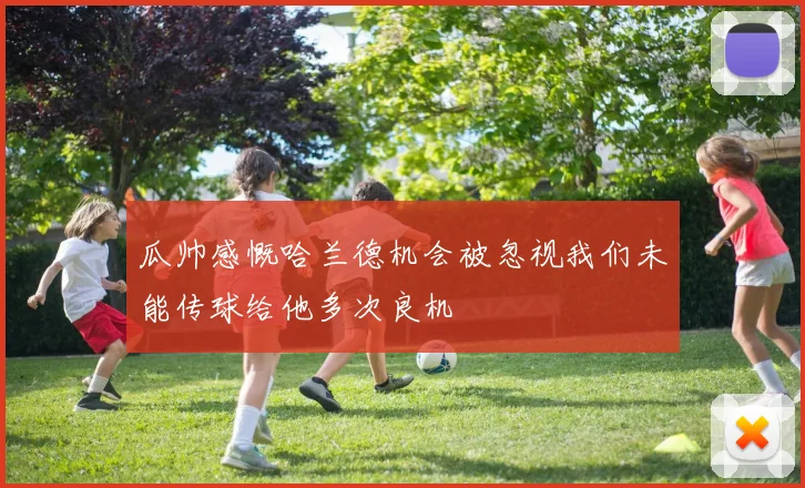 瓜帅感慨哈兰德机会被忽视我们未能传球给他多次良机