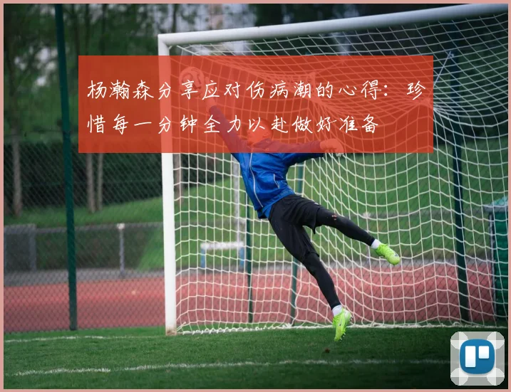 杨瀚森分享应对伤病潮的心得：珍惜每一分钟全力以赴做好准备