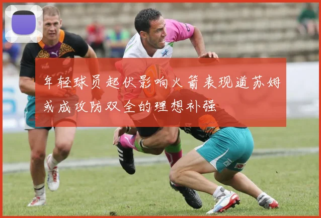 年轻球员起伏影响火箭表现道苏姆或成攻防双全的理想补强