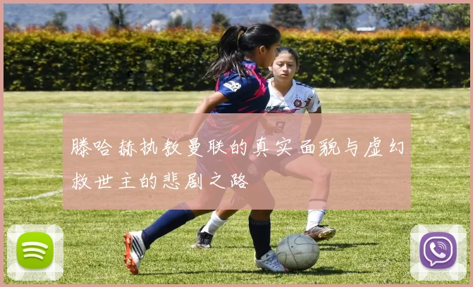 滕哈赫执教曼联的真实面貌与虚幻救世主的悲剧之路