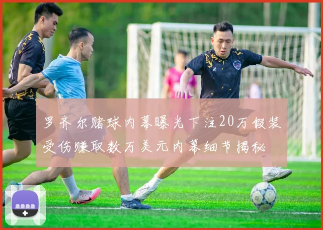 罗齐尔赌球内幕曝光下注20万假装受伤赚取数万美元内幕细节揭秘