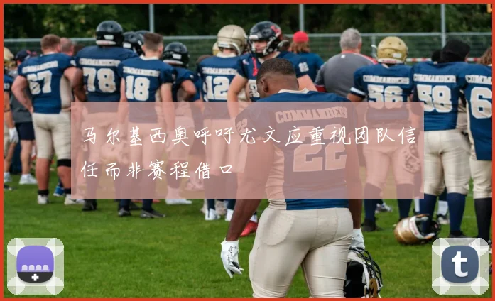 马尔基西奥呼吁尤文应重视团队信任而非赛程借口