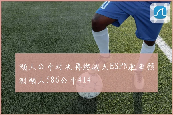 湖人公牛对决再燃战火ESPN胜率预测湖人586公牛414