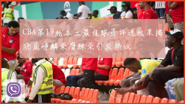 CBA第19轮本土最佳球员评选结果揭晓庞峥麟荣膺殊荣引发热议